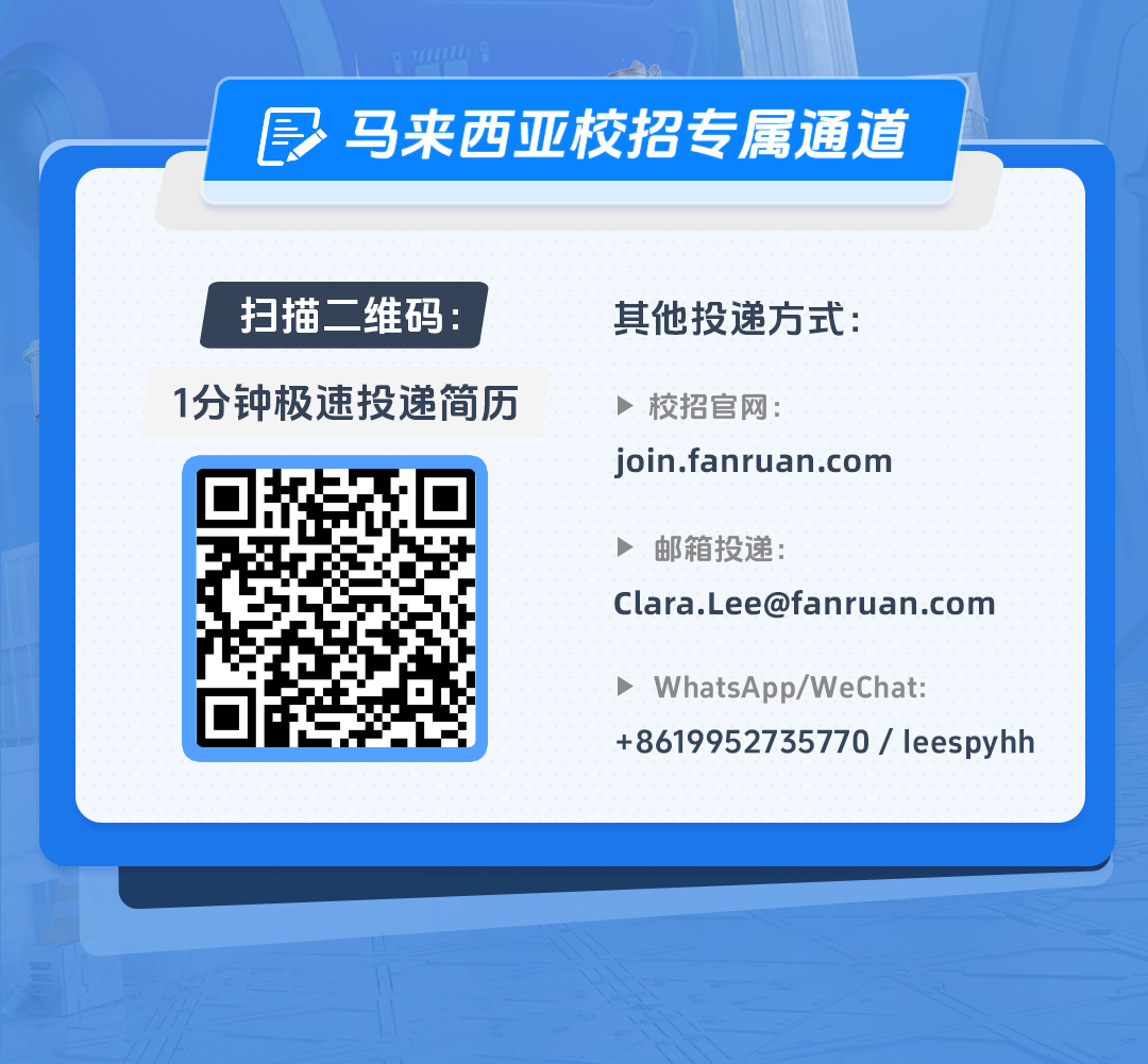 <p>0</p>
<p>即马来西亚校招专属通道</p>

<table>
<tr><td colspan="2"></td>
</tr>
<tr><td colspan="2"></td>
</tr>
<tr><td colspan="2">扫描二维码: 其他投递方式:1分钟极速投递简历 >校招官网:</td>
</tr>
<tr><td>1 U+5</td>
<td>join.fanruan.com邮箱投递:****/WeChat:+8619952735770 / leespyhh</td>
</tr>
<tr><td colspan="2"></td>
</tr>
</table>
