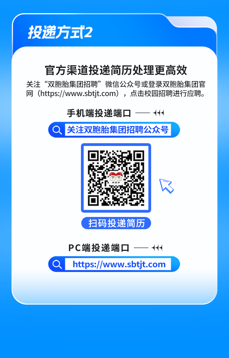 
<table>
<tr><td colspan="3">投递方式2</td>
</tr>
<tr><td colspan="3">官方渠道投递简历处理更高效关注&ldquo;双胞胎集团招聘&rdquo;微信公众号或登录双胞胎集团官网(https://www.sbtjt.com) ,点击校园招聘进行应聘。手机端投递端☐一 +Q关注双胞胎集团招聘公众号</td>
</tr>
<tr><td></td>
<td>回r.☐</td>
<td>见</td>
</tr>
<tr><td colspan="3">扫码投递简历PC端投递端☐一+++</td>
</tr>
<tr><td>a</td>
<td>https://www.sbtjt.com</td>
<td></td>
</tr>
</table>
