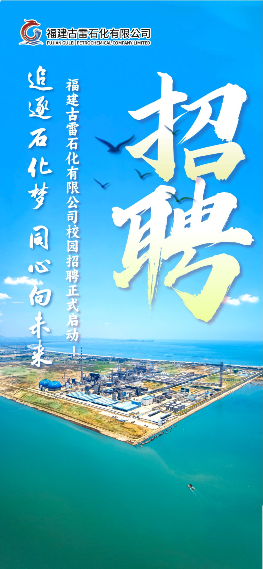 <p>福建古雷石化有限公司</p>
<p>FUJIAN GULED PETROCHEMICALCOMPANYLIMITED</p>
<p>招聘</p>
<p>连逐石化梦同心向未</p>
<p>福建古雷石化有限公司校园招聘正式启动</p>