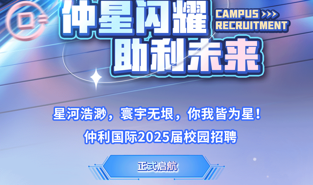 <p>助和未来</p>
<p>正式启航</p>

<table>
<tr><td></td>
<td></td>
<td></td>
<td></td>
<td></td>
<td></td>
</tr>
<tr><td></td>
<td>仲星</td>
<td>.</td>
<td rowspan="2"></td>
<td rowspan="2"></td>
<td>CA MPUS>>>RE CRUITMENT</td>
</tr>
<tr><td colspan="2"></td>
<td></td>
<td rowspan="3"></td>
</tr>
<tr><td colspan="2"></td>
<td></td>
<td></td>
<td>\'</td>
</tr>
<tr><td colspan="3"></td>
<td></td>
<td></td>
</tr>
<tr><td colspan="2"></td>
<td>仲利国际2</td>
<td colspan="3">星河浩渺,寰宇无垠,你我皆为星!025届校园招聘</td>
</tr>
</table>
