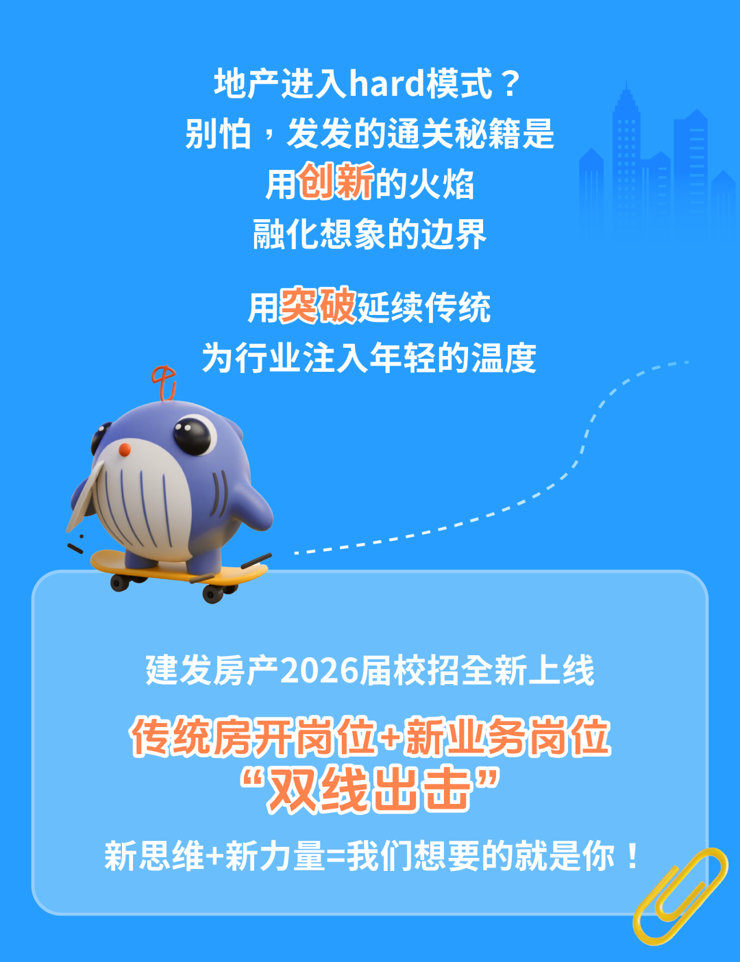 <p>地产进入hard模式?</p>
<p>别怕，发发的通关秘籍是</p>
<p>用创新的火焰</p>
<p>融化想象的边界</p>
<p>用奖破延续传统</p>
<p>为行业注入年轻的温度</p>
<p>建发房产2026届校招全新上线</p>
<p>传统房开岗位+新业务岗位</p>
<p>双线出击</p>
<p>新思维+新力量 我们想要的就是你!</p>
