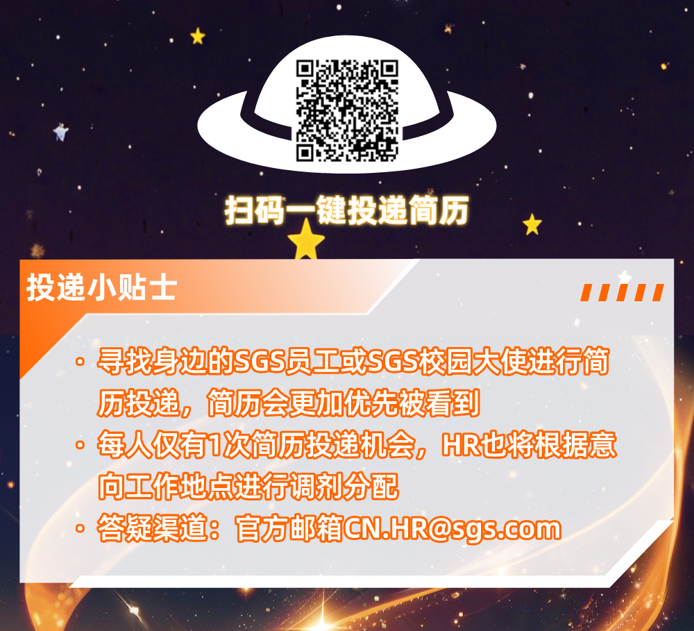 <p>扫码一键投递简历</p>
<p>投递小贴士</p>
<p>寻找身边的SGS员工或SGS校园大使进行简</p>
<p>历投递,简历会更加优先被看到</p>
<p>每人仅有1次简历投递机会，</p>
<p>HR也将根据意</p>
<p>向工作地点进行调剂分配</p>
<p>答疑渠道:</p>
<p>官方邮箱****</p>
