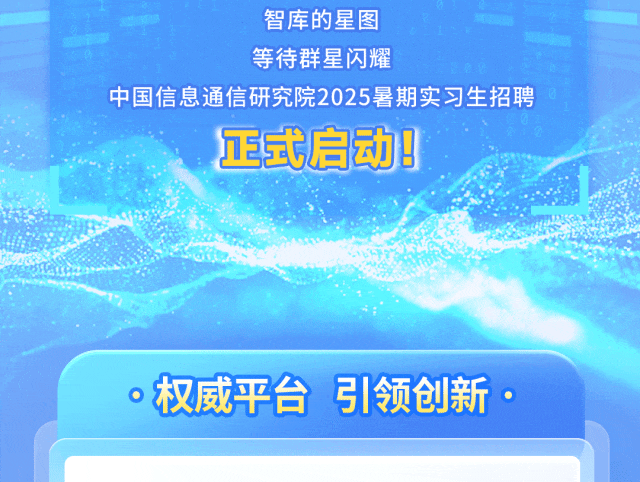 <p>智库的星图</p>
<p>等待群星闪耀</p>
<p>中国信息通信研究院2025暑期实习生招聘</p>
<p>正式启动!</p>
<p>权威平台</p>
<p>引领创新</p>

