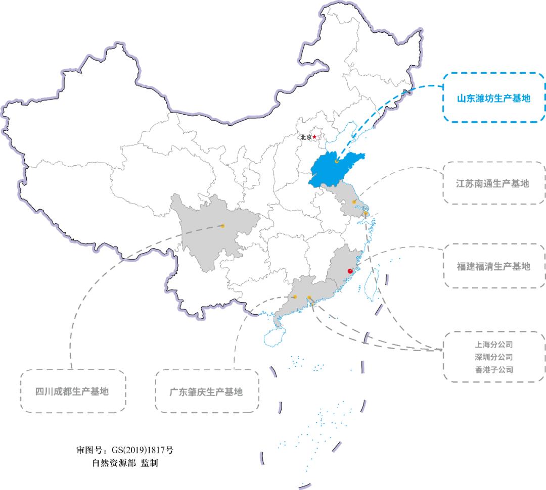 <p>山东潍坊生产基地</p>
<p>3北</p>
<p>江苏南通生产基地</p>
<p>福建福清生产基地</p>
<p>上海分公司<br/>深圳分公司<br/>香港子公司</p>
<p>四川成都生产基地</p>
<p>广东肇庆生产基地</p>
<p>审图号:GS(2019)1817号</p>
<p>自然资源部监制</p>
