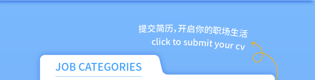 <p>提交简历，开启你的职场生活</p>
<p>click to submit your cv</p>
<p>JOB CATEGORIES</p>
