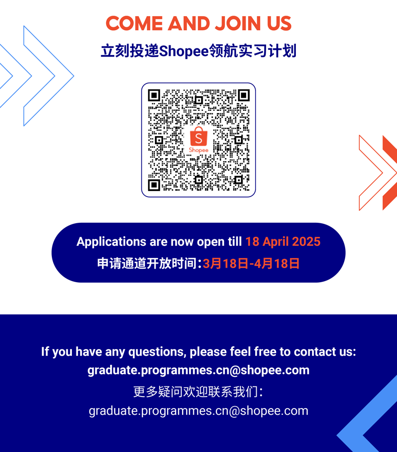 <p>COME AND JOINUS</p>
<p>立刻投递Shopee领航实习计划</p>
<p>S</p>
<p>Shopee</p>
<p>Applications are now open till 18 April 2025</p>
<p>申请通道开放时间:3月18日-4月18日</p>
<p>If youhave any questions, please feel free to contact us:</p>
<p>****</p>
<p>更多疑问欢迎联系我们:</p>
<p>****</p>

