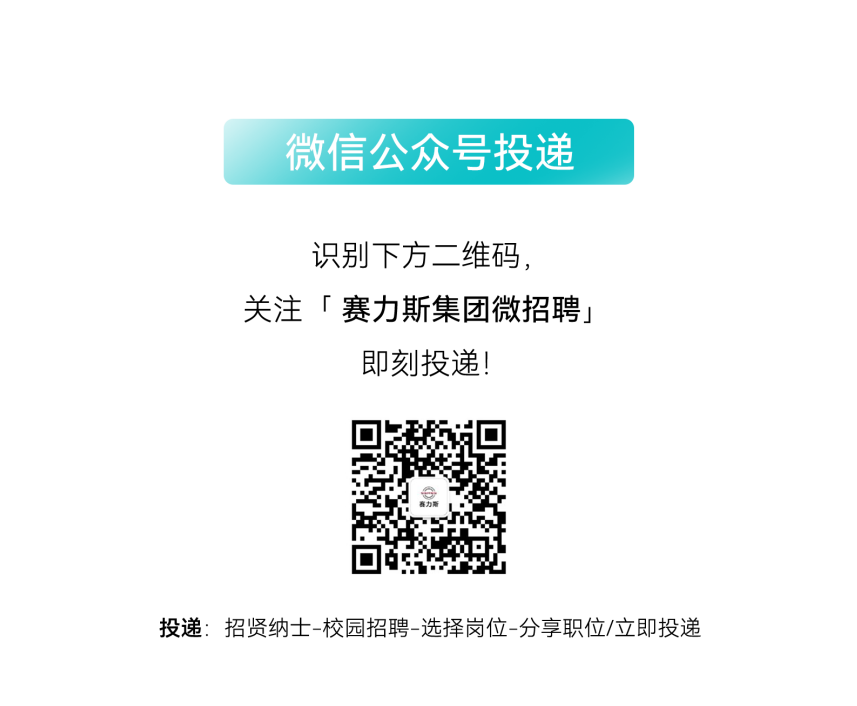 <p>微信公众号投递</p>
<p>识别下方二维码,</p>
<p>关注「赛力斯集团微招聘」</p>
<p>即刻投递!</p>
<p>投递:招贤纳士-校园招聘-选择岗位-分享职位/立即投递</p>
