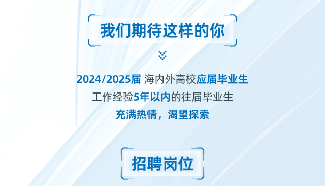 <p>我们期待这样的你</p>
<p>2024/2025届海内外高校应届毕业生</p>
<p>工作经验5年以内的往届毕业生<br/>充满热情,渴望探索</p>
<p>招聘岗位</p>
