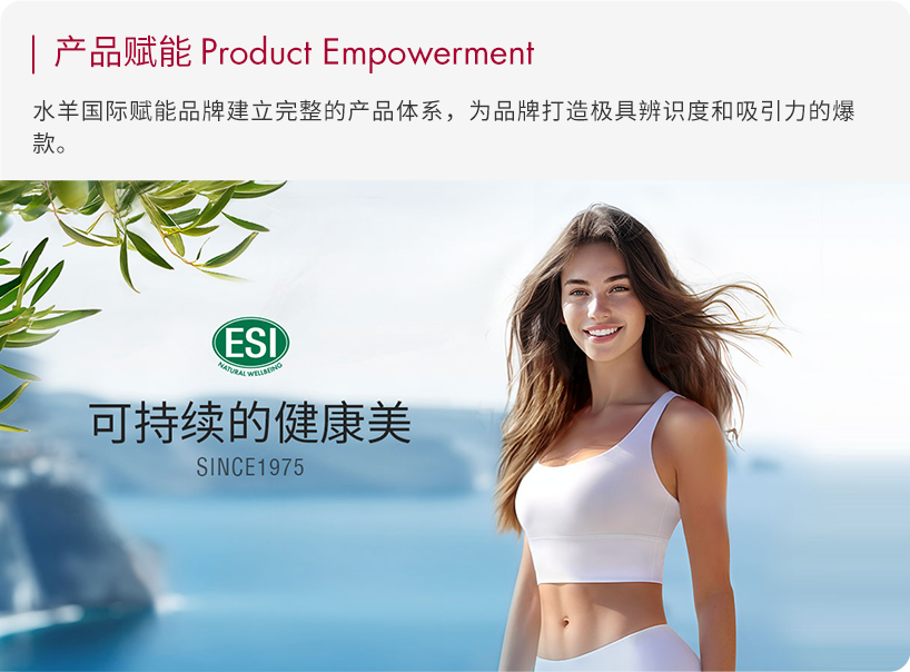<p> 产品赋能Product Empowerment</p>
<p>水羊国际赋能品牌建立完整的产品体系,为品牌打造极具辨识度和吸引力的爆</p>
<p>款。</p>
<p>ESD</p>
<p>可持续的健康美</p>
<p>SINCE1975</p>

