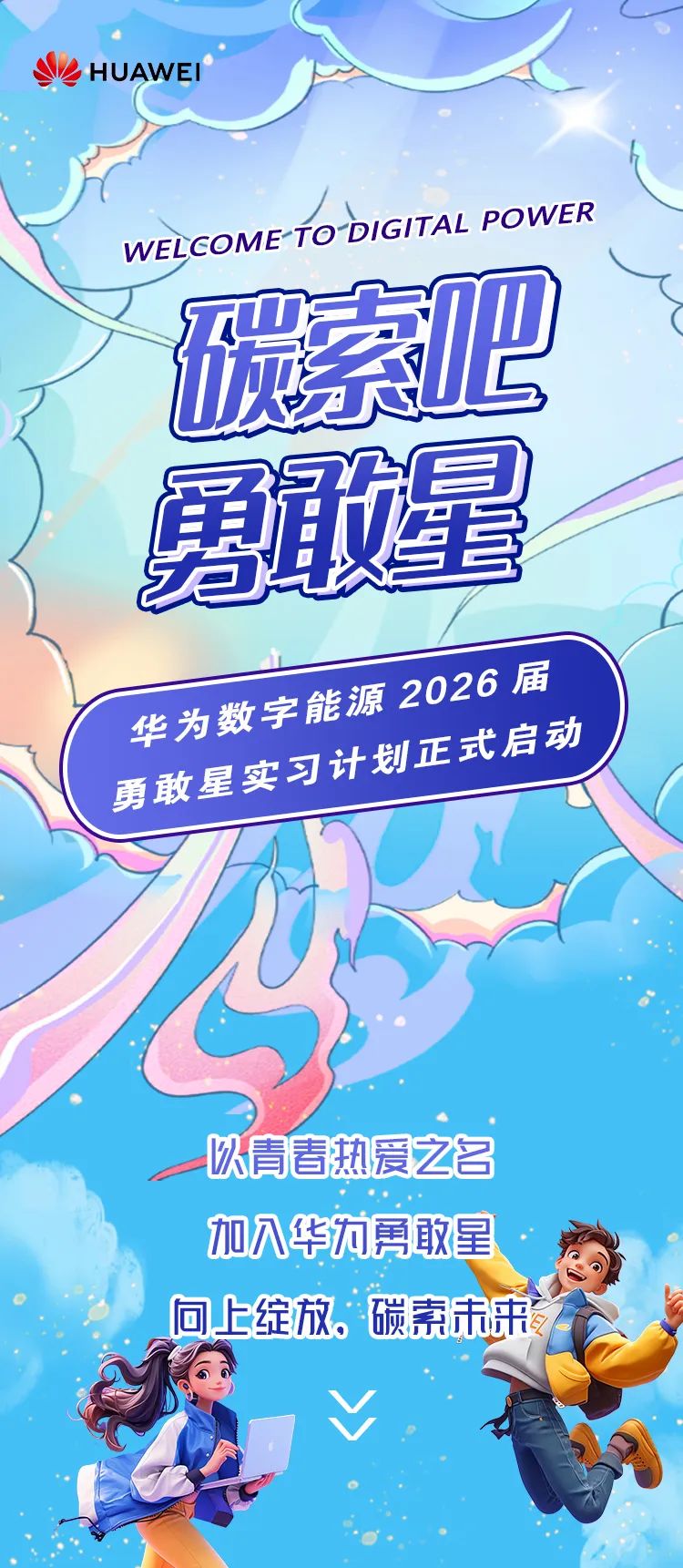 <p>VHUAWEI</p>
<p>WELCOMEfoDIGITALPOWER</p>
<p>碳索吧</p>
<p>勇敢星</p>
<p>勇敢星实习华为数字能源计划正2026届式启动</p>
<p>以青春热爱之名</p>
<p>加入华为勇敢星</p>
<p>。问上绽放。碳素未来</p>
