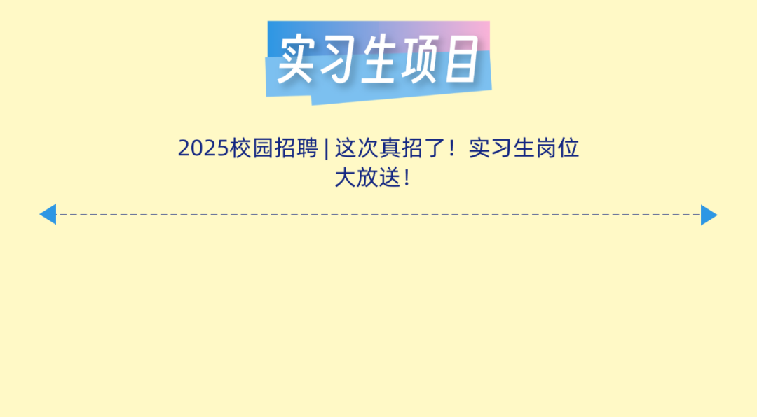 <p>实习生项目</p>
<p>2025校园招聘|这次真招了!实习生岗位</p>
<p>大放送!</p>

