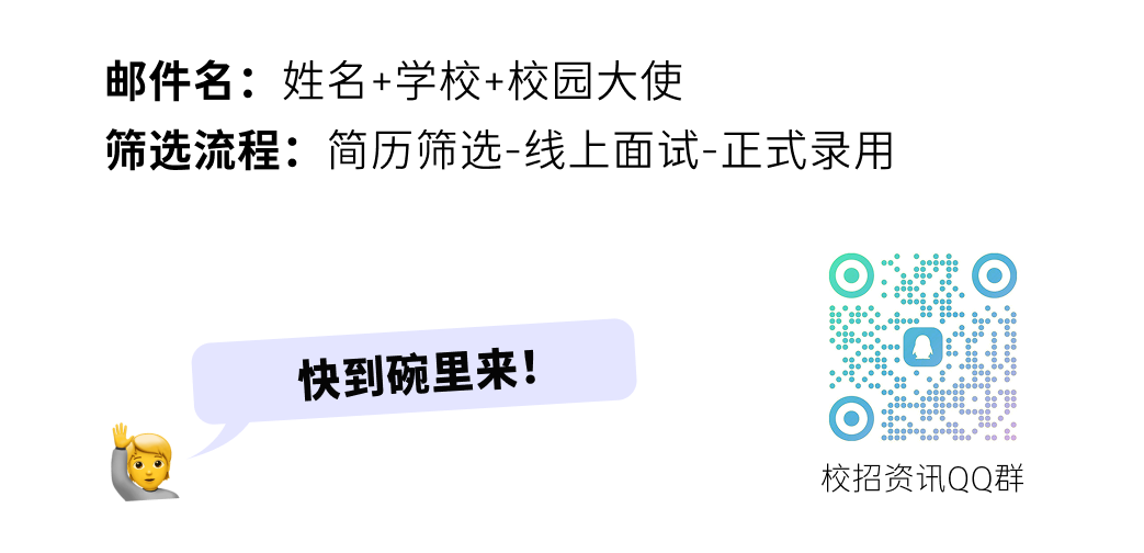 <p>邮件名:姓名+学校+校园大使</p>
<p>筛选流程:简历筛选-线上面试-正式录用</p>
<p>快到碗里来!</p>
<p>校招资讯QQ群</p>
