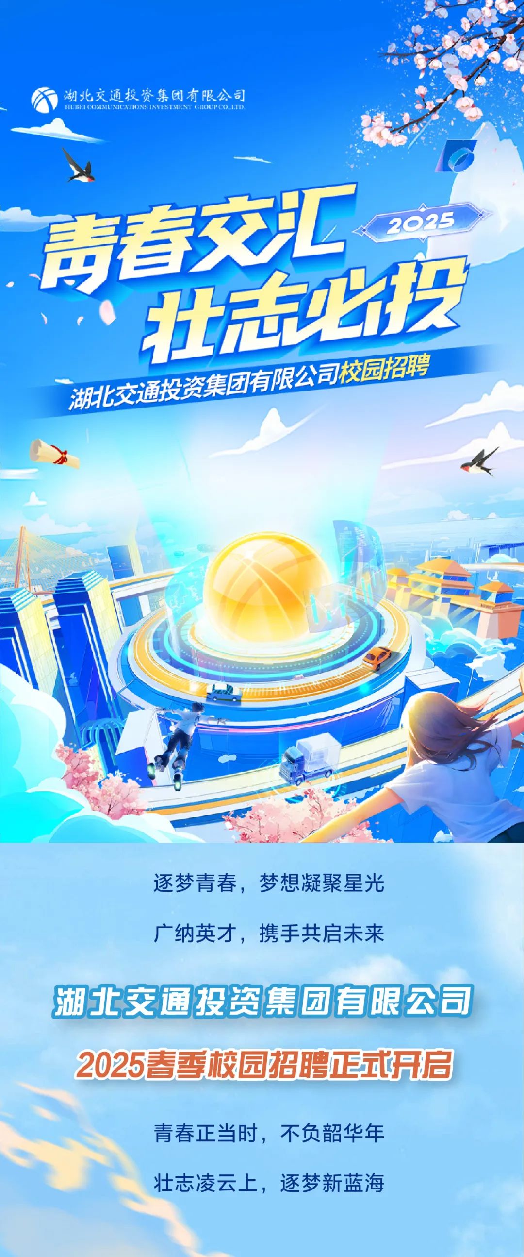 <p>涌投路</p>
<p>春交汇</p>
<p>2025</p>
<p>壮总投<br/>湖北交通投资集团有限公司校园招聘</p>
<p>逐梦青春，梦想凝聚星光</p>
<p>广纳英才，携手共启未来</p>
<p>湖北交通投资集团有限公司<br/>2025春季校园招聘正式开启</p>
<p>青春正当时，不负韶华年</p>
<p>壮志凌云上，逐梦新蓝海</p>
