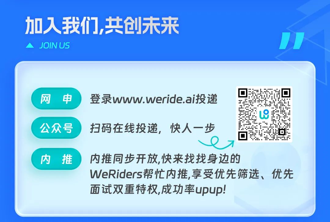 <p>加入我们,共创未来<br/>JOIN US</p>
<p>网申<br/>公众号</p>
<p>登录www.weride.ai投递<br/>扫码在线投递，快人一步</p>
<p>L8</p>
<p>古</p>
<p>内 推</p>
<p>内推同步开放,快来找找身边的</p>
<p>WeRiders帮忙内推,享受优先筛选、优先<br/>面试双重特权,成功率upup!</p>
