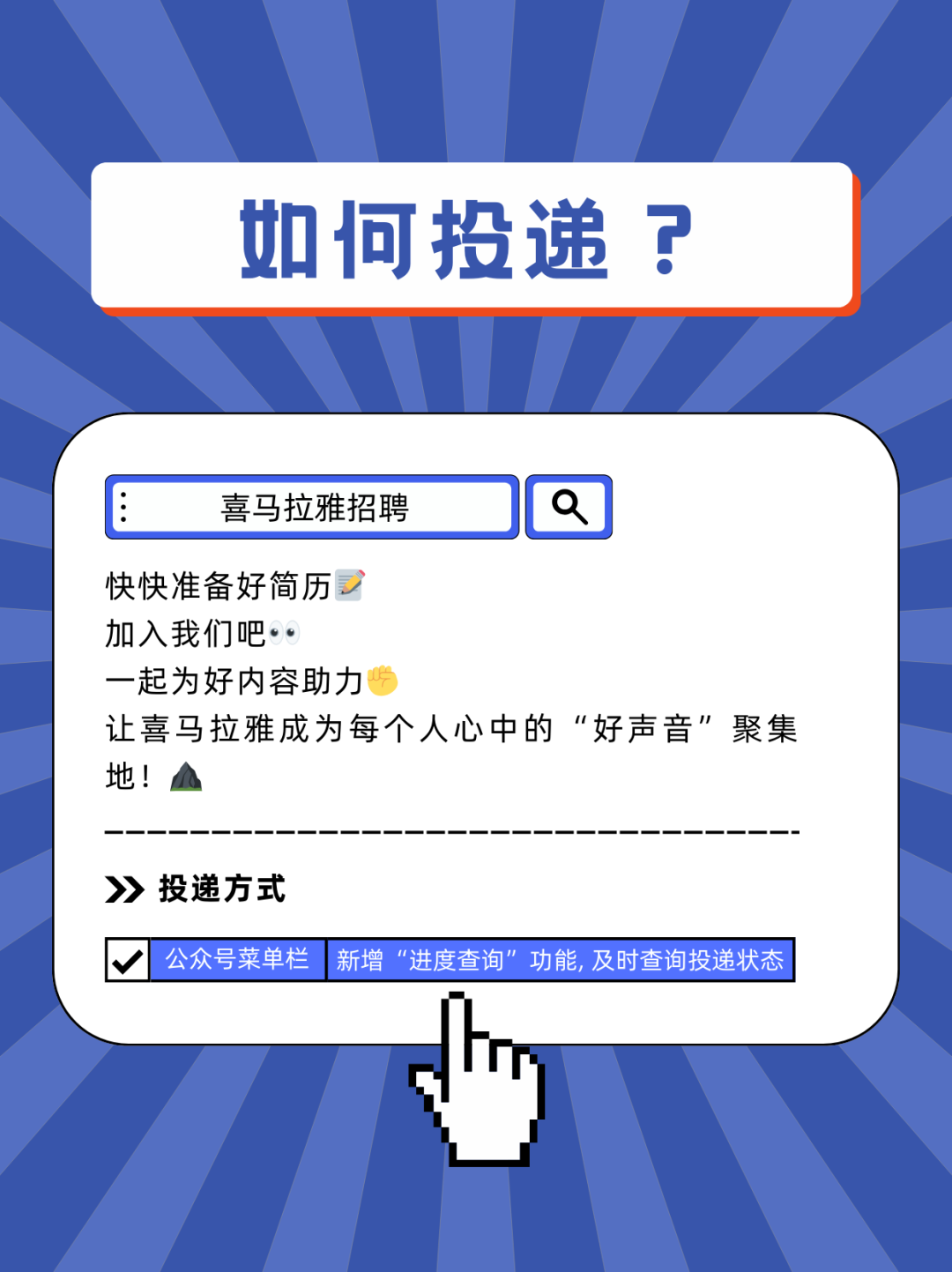 <p>如何投递?</p>
<p>喜马拉雅招聘</p>
<p>快快准备好简历</p>
<p>加入我们吧..</p>
<p>一起为好内容助力</p>
<p>让喜马拉雅成为每个人心中的“好声音”聚集<br/>地!</p>
<p>》投递方式</p>
<p>公众号菜单栏<br/>新增“进度查询”功能，及时查询投递状态</p>
