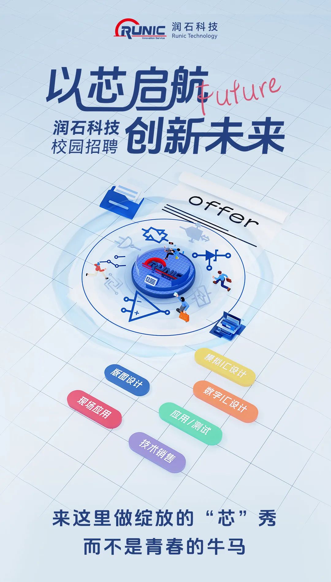 <p>RUNIC润石科技Runic Technology</p>
<p>以芯启航utuve</p>
<p>润石科技创新未来</p>
<p>校园招聘</p>
<p>Oxyx</p>
<p>9三</p>
<p>O</p>
<p>本力</p>
<p>4</p>
<p>部s</p>
<p>分M房令今华i</p>
<p>Ai</p>
<p>今销</p>
<p>来这里做绽放的&ldquo;芯&rdquo;秀</p>
<p>而不是青春的牛马</p>
