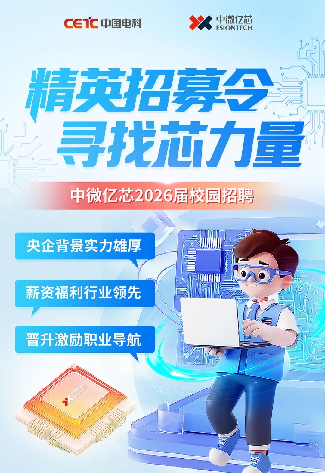 <p>CETC中国电科</p>
<p>中微亿芯</p>
<p>ESIONTECH</p>
<p>精英招募9</p>
<p>寻找芯力量</p>
<p>中微亿芯2026届校园招聘</p>
<p>央企背景实力雄厚</p>
<p>薪资福利行业领先</p>
<p>晋升激励职业导航</p>
