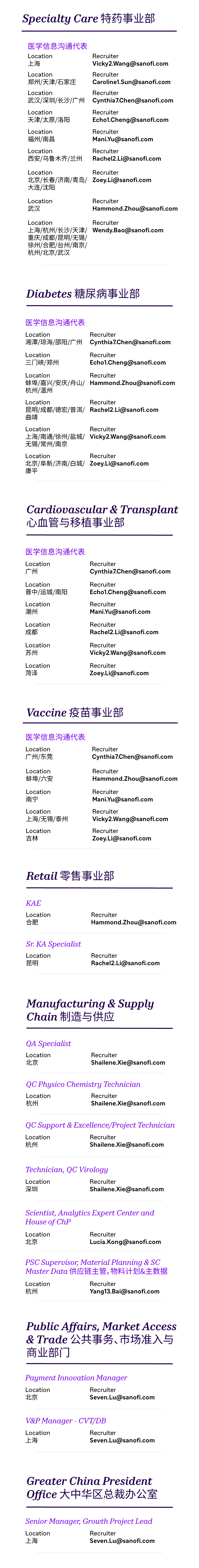 <p>Specialty Care 特药事业部</p>
<p>医学信息沟通代表<br/>Location</p>
<p>上海</p>
<p>Location</p>
<p>郑州/天津/石家庄<br/>Location</p>
<p>武汉/深圳/长沙/广州<br/>Location</p>
<p>天津/太原/洛阳<br/>Location</p>
<p>福州/南昌</p>
<p>Location</p>
<p>西安/乌鲁木齐/兰州<br/>Location</p>
<p>北京/长春/济南/青岛/<br/>大连/沈阳</p>
<p>Recruiter</p>
<p>****<br/>Recruiter</p>
<p>****<br/>Recruiter</p>
<p>****<br/>Recruiter</p>
<p>****<br/>Recruiter</p>
<p>****<br/>Recruiter</p>
<p>****<br/>Recruiter</p>
<p>****</p>
<p>Location</p>
<p>Recruiter</p>
<p>武汉</p>
<p>****</p>
<p>Location</p>
<p>Recruiter</p>
<p>上海/杭州/长沙/天津/****<br/>重庆/成都/昆明/无锡/</p>
<p>徐州/合肥/台州/南京/</p>
<p>杭州/北京/武汉</p>
<p>Diabetes糖尿病事业部</p>
<p>医学信息沟通代表</p>
<p>Location</p>
<p>Recruiter</p>
<p>湘潭/琼海/邵阳/广州****<br/>Locatior</p>
<p>Recruiter</p>
<p>三门峡/郑州</p>
<p>****</p>
<p>Location</p>
<p>Recruiter</p>
<p>蚌埠/嘉兴/安庆/舟山/</p>
<p>****</p>
<p>杭州/温州</p>
<p>Location</p>
<p>Recruiter</p>
<p>昆明/成都/德宏/普洱/****<br/>曲靖</p>
<p>Location</p>
<p>Recruiter</p>
<p>上海/南通/徐州/盐城/ ****<br/>无锡/常州/南京</p>
<p>Location</p>
<p>Recruiter</p>
<p>北京/阜新/济南/白城/ ****</p>
<p>康平</p>
<p>Cardiovascular & Transplant<br/>心血管与移植事业部</p>
<p>医学信息沟通代表</p>
<p>Location</p>
<p>Recruiter</p>
<p>广州</p>
<p>****</p>
<p>Location</p>
<p>Recruiter</p>
<p>晋中/运城/南阳</p>
<p>****</p>
<p>Location</p>
<p>Recruiter</p>
<p>潮州</p>
<p>****</p>
<p>Location</p>
<p>Recruiter</p>
<p>成都</p>
<p>****</p>
<p>Location</p>
<p>Recruiter</p>
<p>苏州</p>
<p>****</p>
<p>Location</p>
<p>Recruiter</p>
<p>菏泽</p>
<p>****</p>
<p>Vaccine疫苗事业部</p>
<p>医学信息沟通代表<br/>Location</p>
<p>广州/东莞</p>
<p>Location<br/>蚌埠/六安</p>
<p>Location<br/>南宁</p>
<p>Location</p>
<p>上海/无锡/泰州<br/>Location</p>
<p>吉林</p>
<p>Recruiter</p>
<p>****<br/>Recruiter</p>
<p>****<br/>Recruiter</p>
<p>****</p>
<p>Recruiter</p>
<p>****<br/>Recruiter</p>
<p>****</p>
<p>Retail零售事业部</p>
<p>KAE<br/>Location<br/>合肥</p>
<p>Recruiter</p>
<p>****</p>
<p>Sr. KA Specialist<br/>Location</p>
<p>昆明</p>
<p>Recruiter</p>
<p>****</p>
<p>Manufacturing & Supply<br/>Chain 制造与供应</p>
<p>QA Specialist<br/>Location</p>
<p>北京</p>
<p>Recruiter</p>
<p>****</p>
<p>QC Physico Chemistry Technician<br/>Location</p>
<p>Recruiter</p>
<p>杭州</p>
<p>****</p>
<p>QC Support &Excellence/Project Technician<br/>Location</p>
<p>Recruiter</p>
<p>杭州</p>
<p>****</p>
<p>Technician, QC Virology</p>
<p>Location</p>
<p>Recruiter</p>
<p>深圳</p>
<p>****</p>
<p>Scientist, Analytics Expert Center and<br/>House of ChP</p>
<p>Location</p>
<p>Recruiter</p>
<p>北京</p>
<p>****</p>
<p>PSC Supervisor; Material Planning & SC<br/>MasterData供应链主管，物料计划&主数据<br/>Location</p>
<p>Recruiter</p>
<p>杭州</p>
<p>****</p>
<p>Public Affairs, MarketAccess<br/>&Trade公共事务、市场准入与<br/>商业部门</p>
<p>Payment Innovation Manager</p>
<p>Location</p>
<p>Recruiter</p>
<p>北京</p>
<p>****</p>
<p>V&P Manager-CVT/DB</p>
<p>Location</p>
<p>Recruiter</p>
<p>上海</p>
<p>****</p>
<p>Greater China President<br/>Office 大中华区总裁办公室</p>
<p>Senior Manager; Growth Project Lead<br/>Location</p>
<p>Recruiter</p>
<p>上海</p>
<p>****</p>
