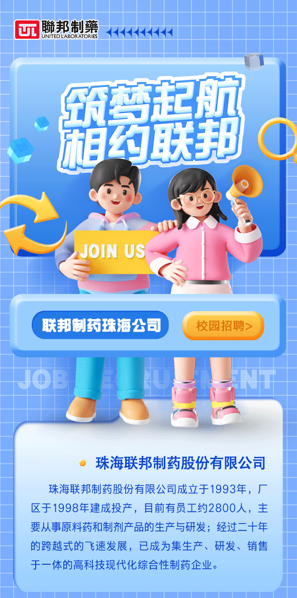 <p>、领梦起航</p>
<p>珠海联邦制药股份有限公司</p>
<p>珠海联邦制药股份有限公司成立于1993年,厂</p>
<p>区于1998年建成投产,目前有员工约2800人,主</p>
<p>要从事原料药和制剂产品的生产与研发;经过二十年</p>
<p>的跨越式的飞速发展,已成为集生产、研发、销售</p>
<p>于一体的高科技现代化综合性制药企业。</p>

<table>
<tr><td>G</td>
<td>聯UNT</td>
<td rowspan="3">邦制藥DUABORATORIES</td>
<td>K 1 K 1</td>
<td colspan="3"></td>
</tr>
<tr><td colspan="2"></td>
<td></td>
<td colspan="3"></td>
</tr>
<tr><td colspan="2"></td>
<td></td>
<td colspan="3"></td>
</tr>
<tr><td colspan="4"></td>
<td colspan="2"></td>
<td rowspan="3"></td>
</tr>
<tr><td colspan="3"></td>
<td rowspan="2"></td>
<td></td>
<td></td>
</tr>
<tr><td colspan="3"></td>
<td></td>
<td></td>
</tr>
<tr><td colspan="2"></td>
<td></td>
<td></td>
<td rowspan="2"></td>
<td rowspan="2"></td>
<td rowspan="2"></td>
</tr>
<tr><td colspan="2"></td>
<td>床</td>
<td>约联</td>
</tr>
<tr><td colspan="7">A   人 D2 JOIN US(联邦制药珠海公司 校园招聘></td>
</tr>
<tr><td colspan="2">JOB</td>
<td colspan="5"></td>
</tr>
<tr><td colspan="2"></td>
<td colspan="5">一</td>
</tr>
</table>
