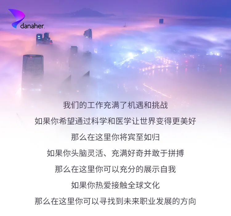 <p>danaher</p>
<p>我们的工作充满了机遇和挑战</p>
<p>如果你希望通过科学和医学让世界变得更美好</p>
<p>那么在这里你将宾至如归</p>
<p>如果你头脑灵活、充满好奇并敢于拼搏<br/>那么在这里你可以充分的展示自我<br/>如果你热爱接触全球文化</p>
<p>那么在这里你可以寻找到未来职业发展的方向</p>
