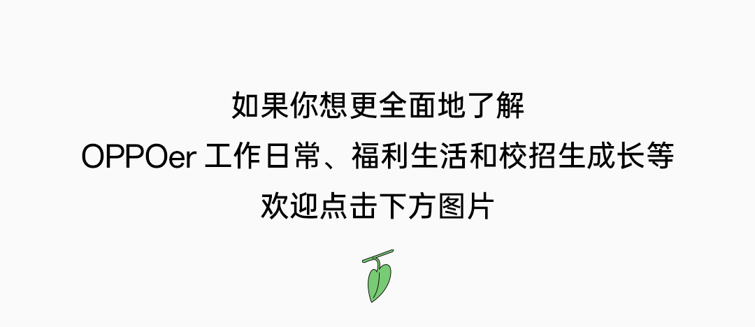 <p>如果你想更全面地了解</p>
<p>OPPOer工作日常、福利生活和校招生成长等</p>
<p>欢迎点击下方图片</p>

