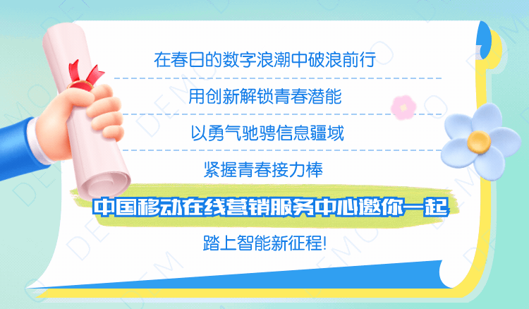 <p>在春日的数字浪潮中破浪前行</p>
<p>用创新解锁青春潜能</p>
<p>以勇气驰骋信息疆域</p>
<p>紧握青春接力棒</p>
<p>中国移动在线营销服务中心邀你一起</p>
<p>踏上智能新征程!</p>
