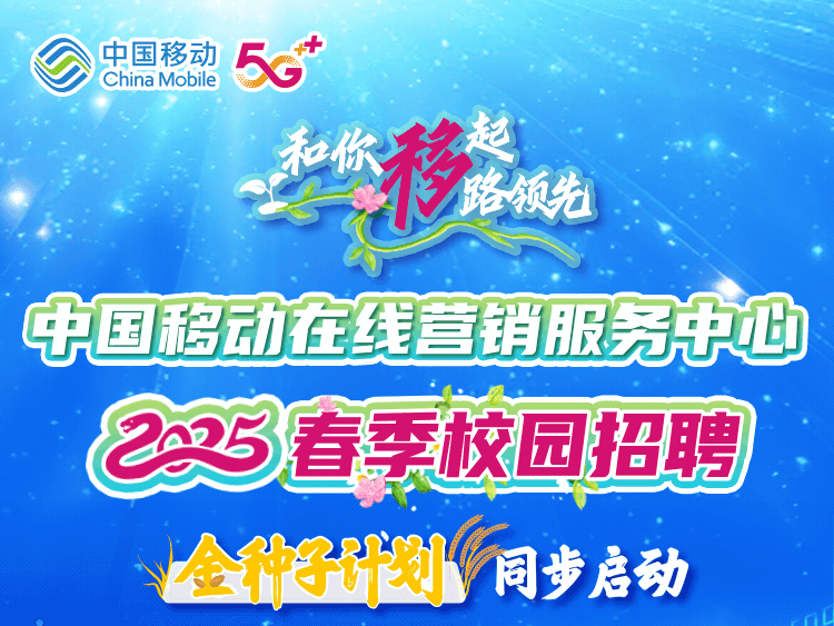 <p>中国移动China Mobile5</p>
<p>和你移路领先</p>
<p>中国移动在线营销服务中面</p>
<p>225春季校园招聘</p>
<p>合子计到同步启动</p>
