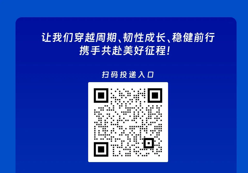 <p>让我们穿越周期、韧性成长、稳健前行</p>
<p>携手共赴美好征程!</p>
<p>扫码投递入口</p>
