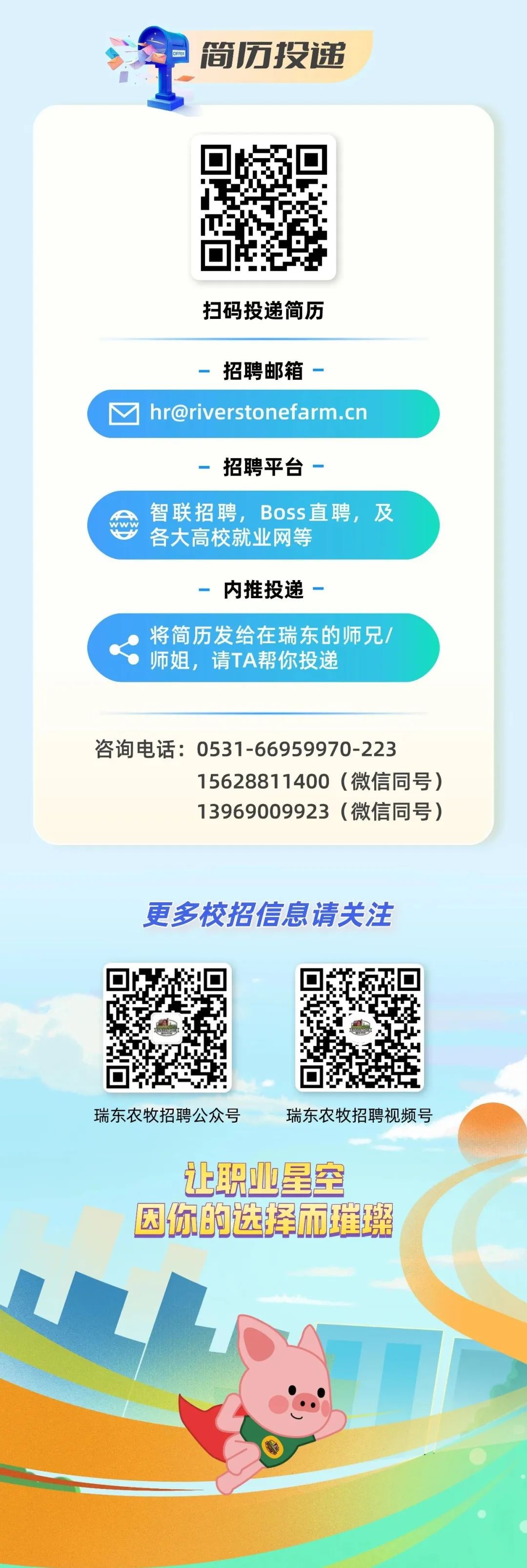 <p>简历投递</p>
<p>扫码投递简历</p>
<p>招聘邮箱</p>
<p> ****</p>
<p>招聘平台</p>
<p>智联招聘，Boss直聘，及<br/>各大高校就业网等</p>
<p>内推投递</p>
<p>将简历发给在瑞东的师兄<br/>师姐，请TA帮你投递</p>
<p>咨询电话:0531-66959970-223</p>
<p>15628811400(微信同号)<br/>13969009923(微信同号)</p>
<p>更多校招信息请关注</p>
<p>瑞东农牧招聘公众号</p>
<p>瑞东农牧招聘视频号</p>
<p>让职业星空<br/>因你的选择而摧辨</p>
