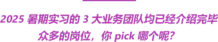 <p>2025暑期实习的3大业务团队均已经介绍完毕</p>
<p>众多的岗位，你pick哪个呢?</p>

