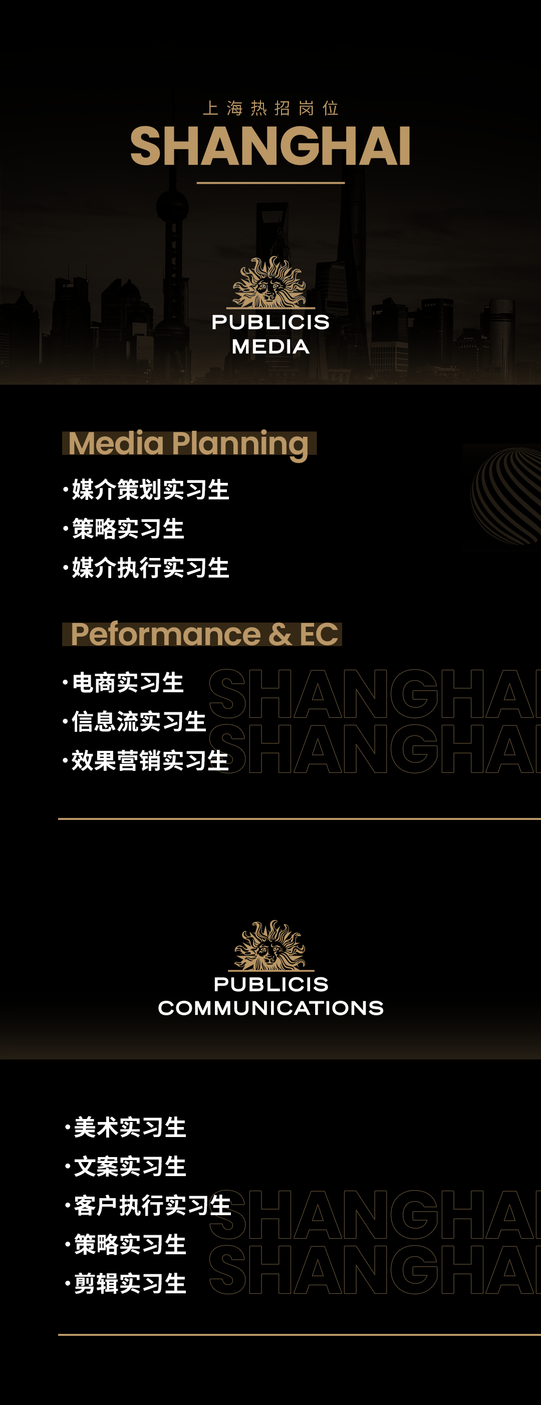 <p>海热招岗位</p>
<p>SHANGHA</p>
<p>PUBLICIS<br/>MEDIA</p>
<p>Media Planning<br/>媒介策划实习生</p>
<p>.策略实习生</p>
<p>.媒介执行实习生</p>
<p>Peformance & EC<br/>.电商实习生</p>
<p>信息流实习生</p>
<p>效果营销实习生</p>
<p>A</p>
<p>H<br/>A</p>
<p>PUBLICIS</p>
<p>COMMUNICATIONS</p>
<p>美术实习生<br/>.文案实习生</p>
<p>.客户执行实习生<br/>策略实习生</p>
<p>剪辑实习生</p>
