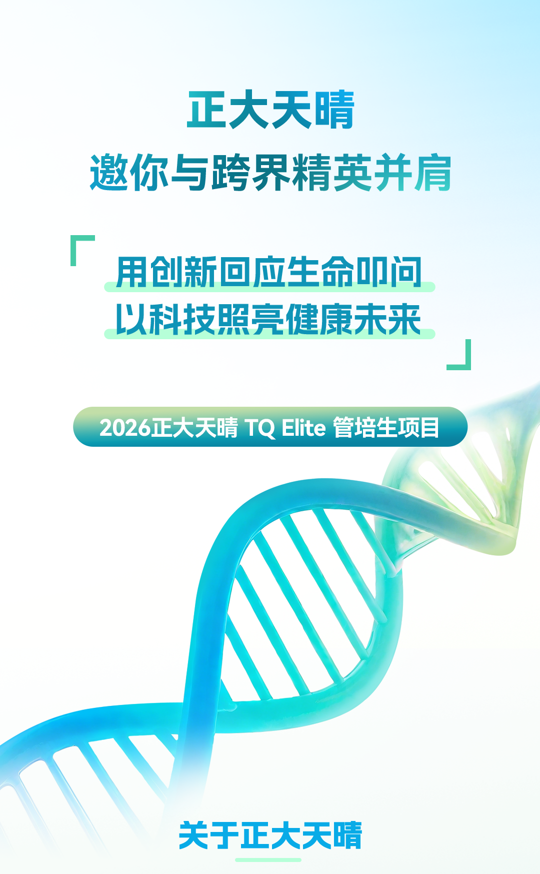<p>正大天晴</p>
<p>激你与跨界精英并肩</p>
<p></p>
<p>用仓新回应生命问</p>
<p>以科技照亮健康示来</p>
<p></p>
<p>2026正大天晴TQElite</p>
<p>管培生项目</p>
<p>天于正大天晴</p>
