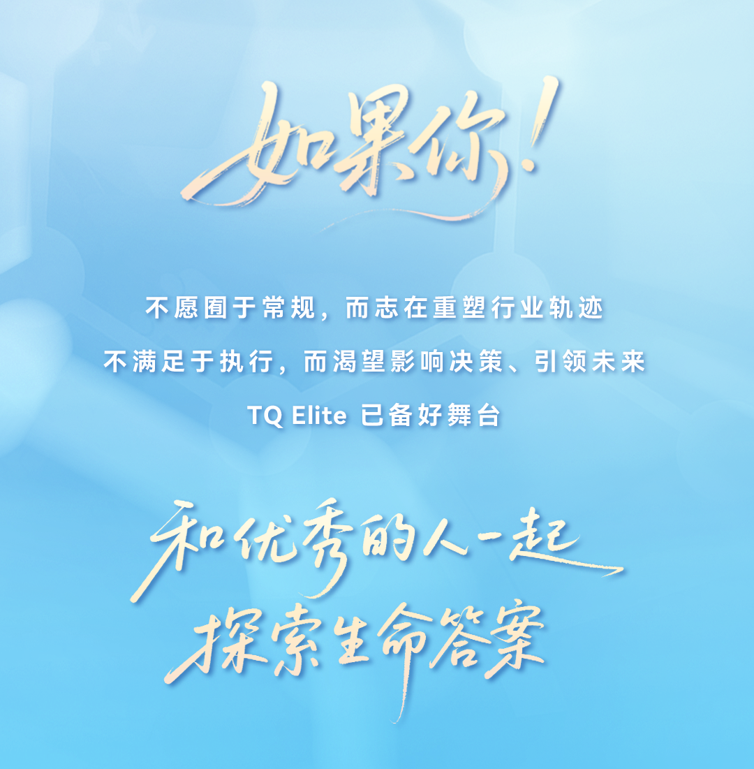 <p>女果你、</p>
<p>不愿囿于常规,而志在重塑行业轨迹</p>
<p>不满足于执行,而渴望影响决策、引领未来</p>
<p>TQ Elite 已备好舞台</p>
<p>和优秀</p>
<p>的人起</p>
<p>才探索生命笼拿</p>
