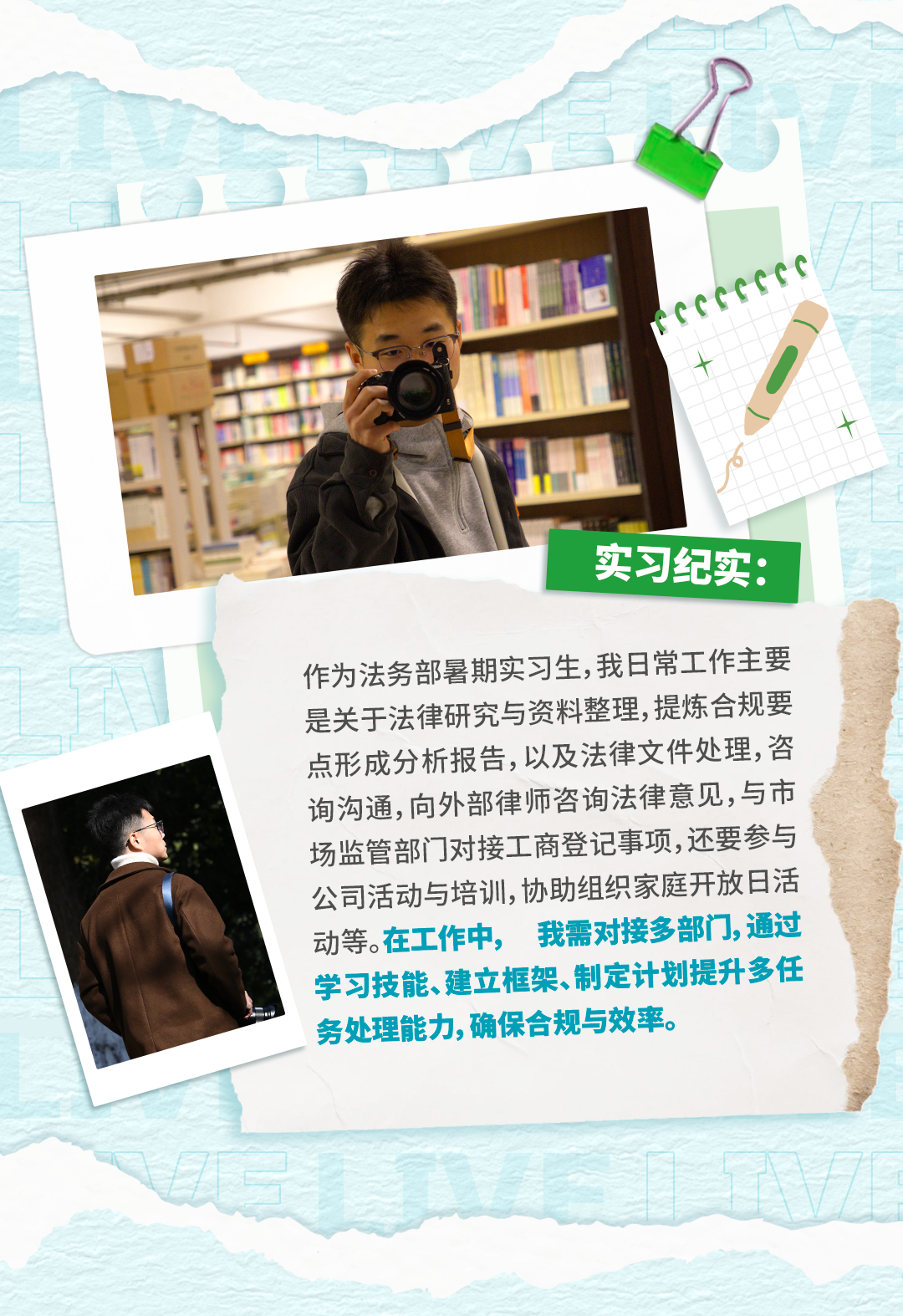 <p>CCGGCC</p>
<p>实习纪实：</p>
<p>作为法务部暑期实习生,我日常工作主要</p>
<p>是关于法律研究与资料整理,提炼合规要</p>
<p>点形成分析报告,以及法律文件处理,咨</p>
<p>询沟通,向外部律师咨询法律意见，与市</p>
<p>场监管部门对接工商登记事项,还要参与</p>
<p>公司活动与培训,协助组织家庭开放日活</p>
<p>动等。在工作中,手</p>
<p>我需对接多部门,通过</p>
<p>学习技能、建立框架、制定计划提升多任</p>
<p>务处理能力,确保合规与效率。</p>
<p>营</p>
