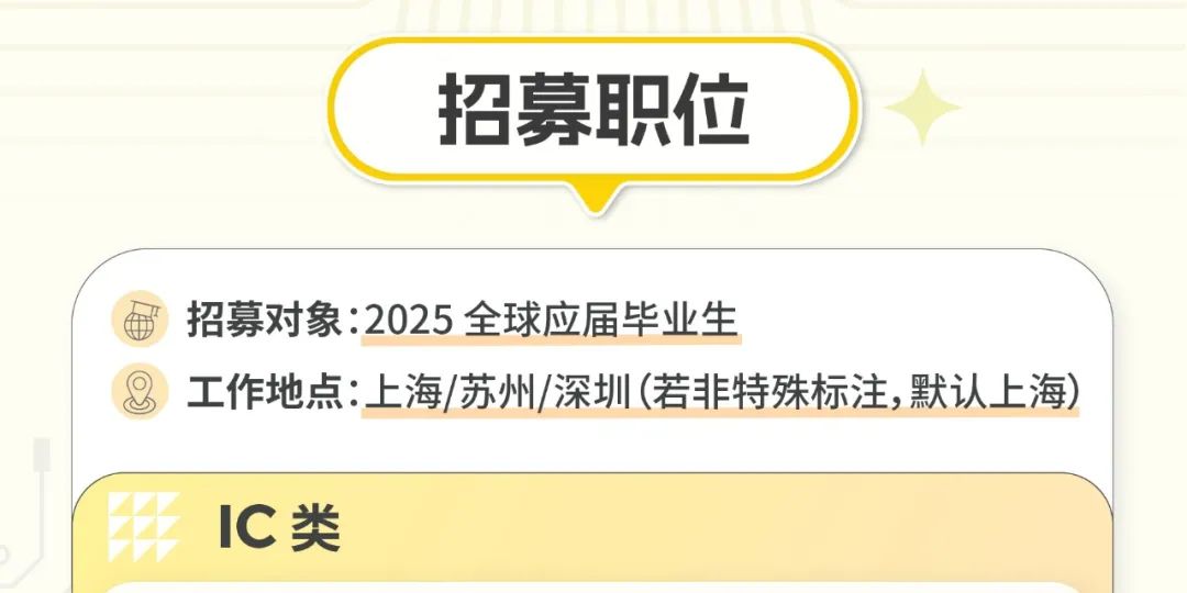 <p>招募职位</p>
<p>招募对象:2025全球应届毕业生</p>
<p>工作地点:上海/苏州/深圳(若非特殊标注,默认上海)</p>
<p>IC类</p>
