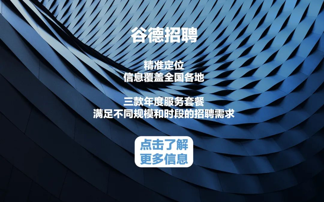 <p>谷德招聘新线</p>
<p>精准定位</p>
<p>信息覆盖全国各地</p>
<p>三款年度服务套餐</p>
<p>满足不同规模和时段的招聘需求</p>
<p>I 点击了解</p>
<p> 更多信息</p>