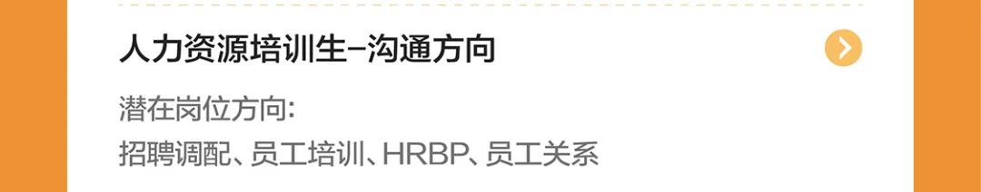 <p>人力资源培训生-沟通方向<br/>潜在岗位方向:</p>
<p>招聘调配、员工培训、HRBP、员工关系</p>
<p>></p>

