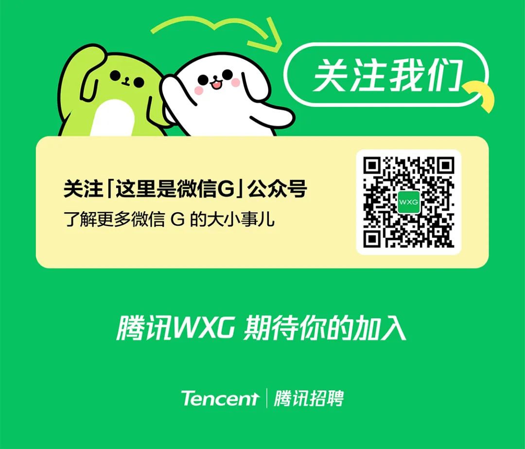 <p>关注我们</p>
<p>关注「这里是微信G」公众号<br/>了解更多微信G的大小事儿</p>
<p>WXG</p>
<p>腾讯WXG期待你的加入<br/>Tencent|腾讯招聘</p>
