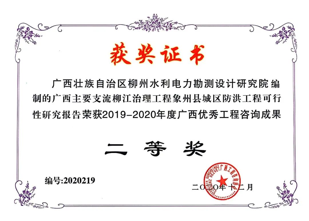 <p>获奖证书</p>
<p>广西壮族自治区柳州水利电力勘测设计研究院编<br/>制的广西主要支流柳江治理工程象州县城区防洪工程可行<br/>性研究报告荣获2019-2020年度广西优秀工程咨询成果</p>
<p>编号:2020219</p>
<p>二等奖</p>
<p>M9</p>
<p> <br/>EZ<br/>H</p>
<p> </p>
<p> </p>
<p>O</p>
<p>二</p>
<p>月</p>