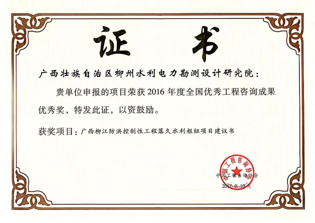<p>证<br/> <br/>书</p>
<p>广西壮族自治区柳州水利电力勘测设计研究院:</p>
<p>贵单位申报的项目荣获2016年度全国优秀工程咨询成果<br/>优秀奖,特发此证,以资鼓励。</p>
<p>获奖项目:广西柳江防洪控制性工程落久水利枢纽项目建议书</p>
<p>程<br/> </p>
<p>D</p>
<p> </p>
<p>咨询协<br/>会<br/>中<br/>国工程</p>
<p>20<br/>.1o</p>