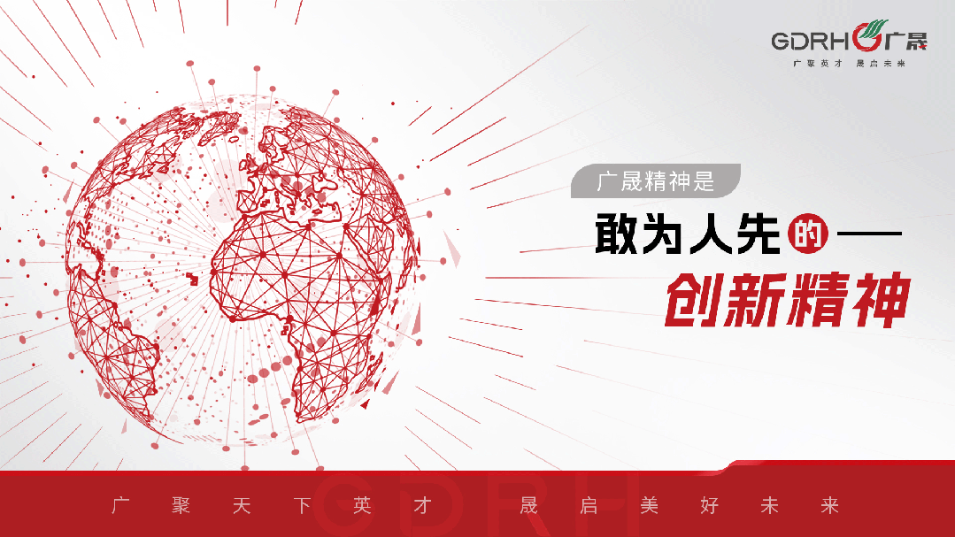 <p>GDRHI</p>
<p>广聚英才 晟启未来</p>
<p>广晟精神是</p>
<p>敢为人先的</p>
<p>创新精神</p>
<p>聚<br/>天下</p>
<p>英</p>
<p>才</p>
<p>晟</p>
<p>启</p>
<p>美</p>
<p>好</p>
<p>未</p>
<p>来</p>
