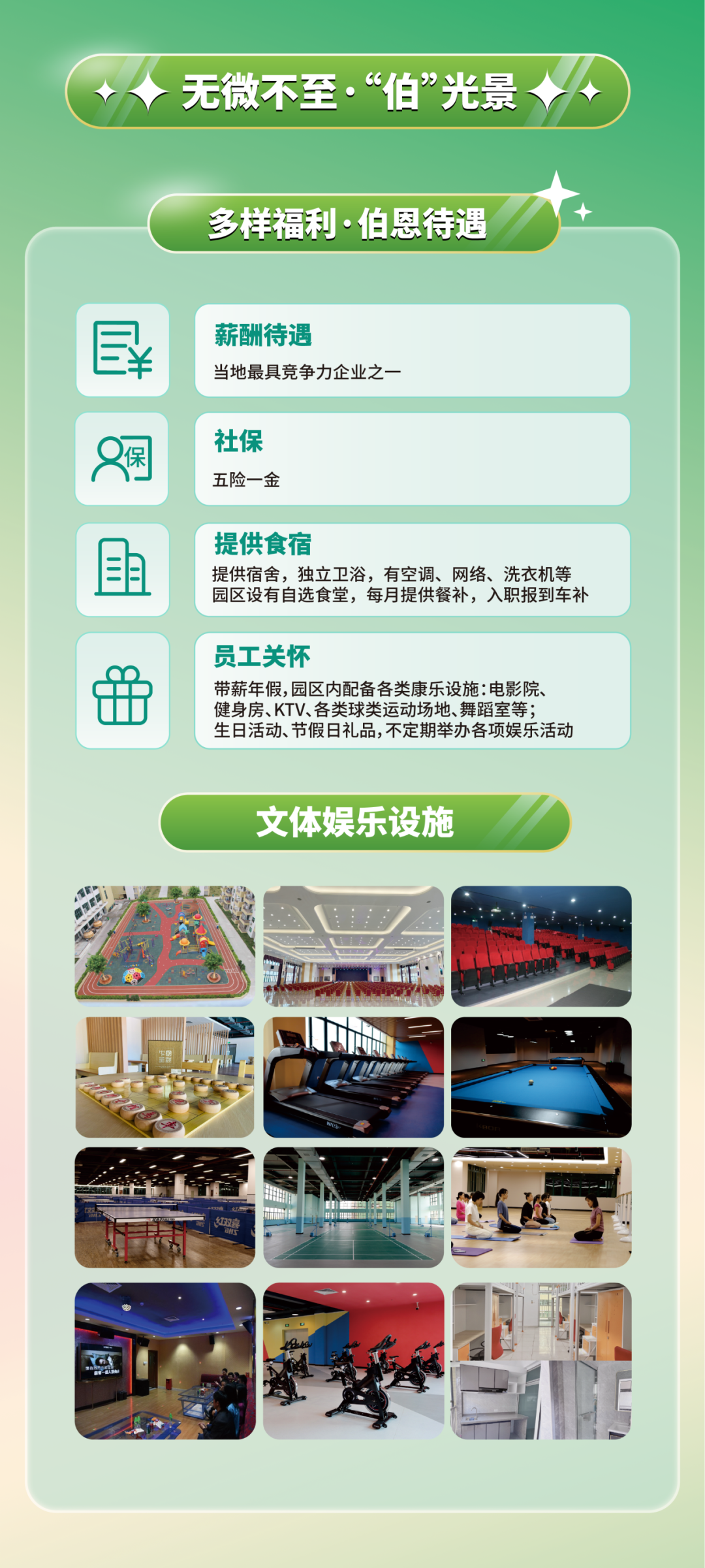 <p>无微不至&middot;&ldquo;伯&ldquo;光景</p>
<p>多样福利&middot;伯恩待遇</p>
<p>民</p>
<p>薪酬待遇</p>
<p>当地最具竞争力企业之一</p>
<p>社保</p>
<p>Q保</p>
<p>五险一金</p>
<p>提供食宿</p>
<p>国</p>
<p>提供宿舍,独立卫浴，有空调、网络、洗衣机等</p>
<p>园区设有自选食堂,每月提供餐补，入职报到车补</p>
<p>员工关怀</p>
<p>带薪年假,园区内配备各类康乐设施:电影院、</p>
<p>健身房、KTV、各类球类运动场地、舞蹈室等；</p>
<p>生日活动、节假日礼品,不定期举办各项娱乐活动</p>
<p>文体娱乐设施</p>
<p>T双宾</p>
<p>中邮中1</p>
<p>ONS</p>
