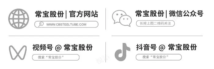 <p>常宝股份|官方网站常宝股份|微信公众号</p>
<p>用</p>
<p>WWWW.CBSTEELTUBE.COM(长按上图二维码关注)</p>
<p>视频号@常宝股份抖音号@常宝股份</p>
<p>V</p>
<p>搜索“常宝股份”搜索“常宝股份”</p>