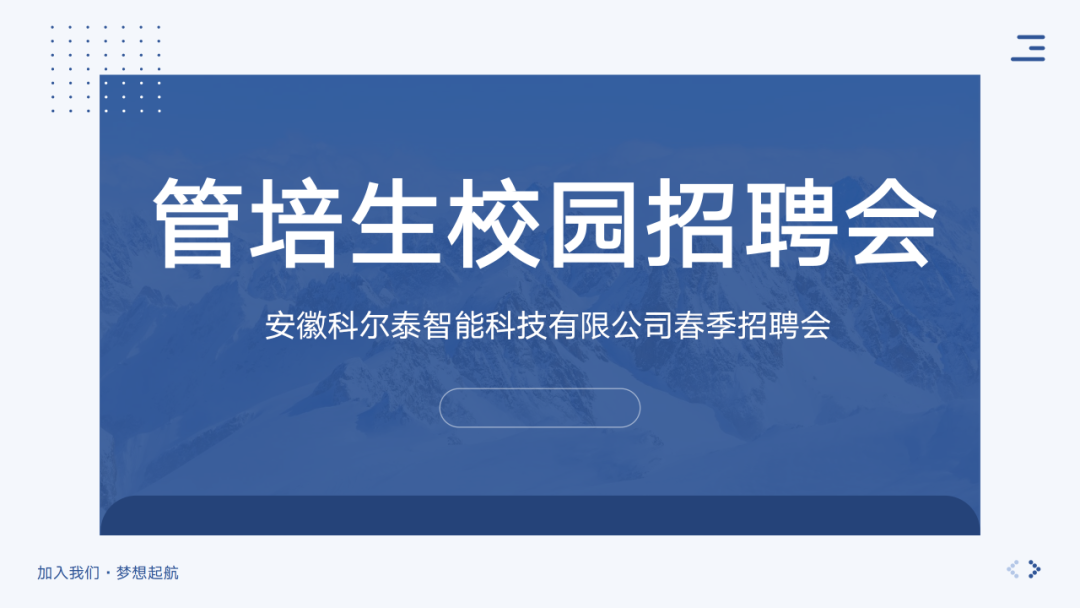 <p> </p>
<p>管培生校园招聘会</p>
<p>安徽科尔泰智能科技有限公司春季招聘会</p>
<p>加入我们.梦想起航</p>