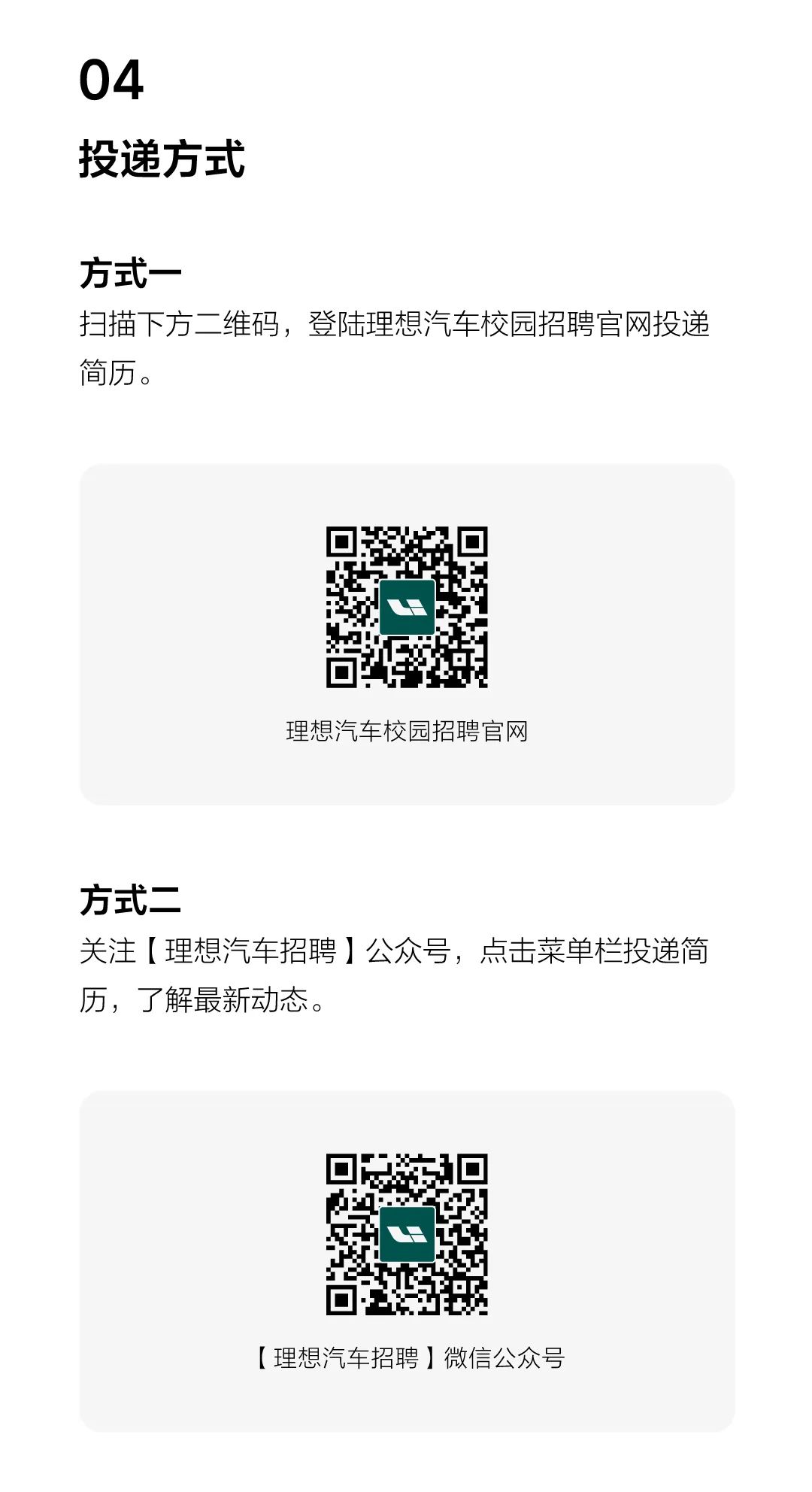 <p>04</p>
<p>投递方式</p>
<p>方式一</p>
<p>扫描下方二维码,登陆理想汽车校园招聘官网投递</p>
<p>简历。</p>
<p>理想汽车校园招聘官网</p>
<p>方式= =</p>
<p>关注[理想汽车招聘]公众号,点击菜单栏投递简</p>
<p>历,了解最新动态。</p>
<p>[理想汽车招聘]微信公众号</p>
