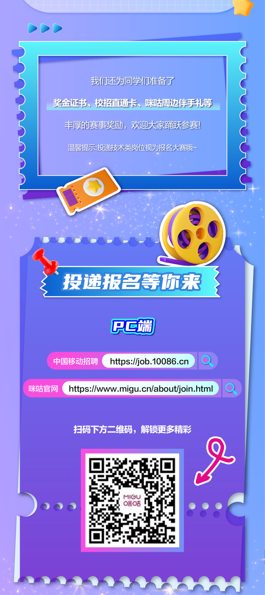 <p>我们还为同学们准备了</p>
<p>奖金证书、校招直通卡、咪咕周边伴手礼等</p>
<p>丰厚的赛事奖励，欢迎大家踊跃参赛!<br/>温馨提示:;投递技术类岗位视为报名大赛哦-</p>
<p>投递报名等你来</p>
<p>Pc端</p>
<p>中国移动招聘</p>
<p>https://job.10086.cn</p>
<p>咪咕官网https://www.migu.cn/about/join.htm</p>
<p>扫码下方二维码，解锁更多精彩</p>
<p>MIGU</p>
<p>O米O咕</p>
