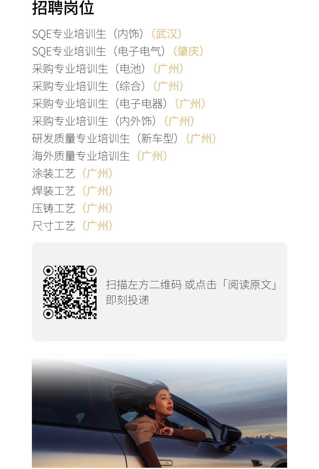 <p>招聘岗位</p>
<p>SQE专业培训生(内饰)</p>
<p>SQE专业培训生(电子电气)</p>
<p>采购专业培训生(电池)</p>
<p>采购专业培训生(综合)</p>
<p>采购专业培训生(电子电器)</p>
<p>采购专业培训生(内外饰)</p>
<p>研发质量专业培训生(新车型)</p>
<p>海外质量专业培训生</p>
<p>涂装工艺</p>
<p>焊装_艺</p>
<p>压铸二艺</p>
<p>尺寸工艺</p>
<p>扫描左方二维码或点击「阅读原文」</p>
<p>即刻投递</p>
