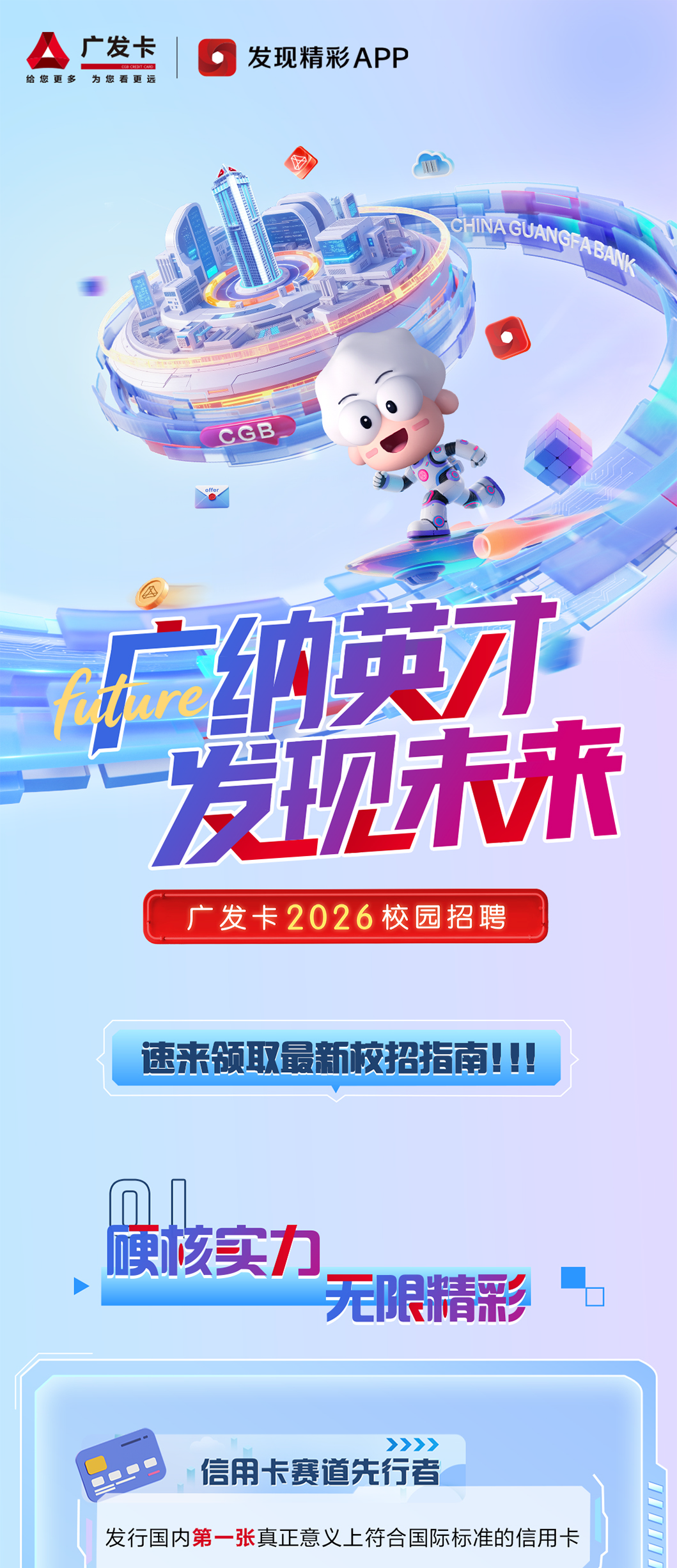 <p>广发卡</p>
<p>发现精彩APP</p>
<p>Ga CILICIO</p>
<p>给您更多</p>
<p>为您看更远</p>
<p>CGB</p>
<p>二种英水</p>
<p>发未流</p>
<p>广发卡2026校园招聘</p>
<p>速来领取最新校招指南</p>
<p>哽核实力</p>
<p>无限精彩</p>
<p>>>>》</p>
<p>信用卡赛道先行者</p>
<p>发行国内第一张真正意义上符合国际标准的信用卡</p>
