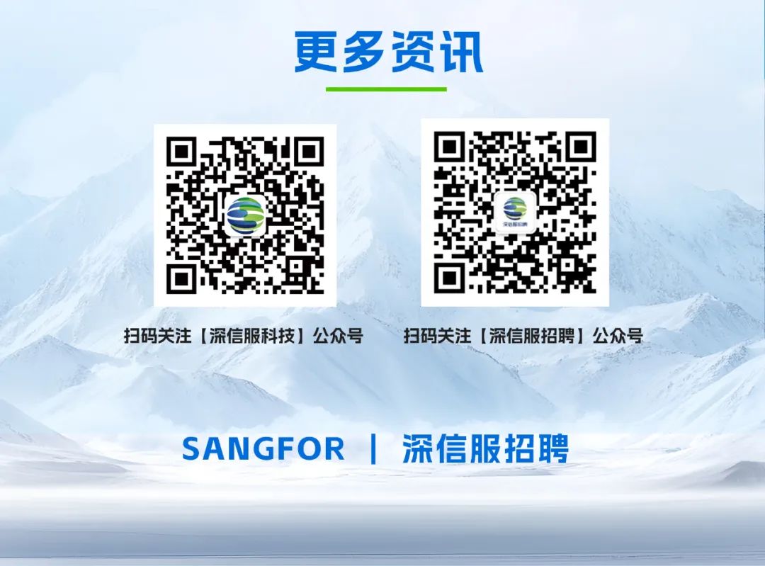 <p>更多资讯</p>
<p>扫码关注【深信服科技】公众号</p>
<p>扫码关注【深信服招聘】公众号</p>
<p>SANGFOR 深信服招聘</p>
