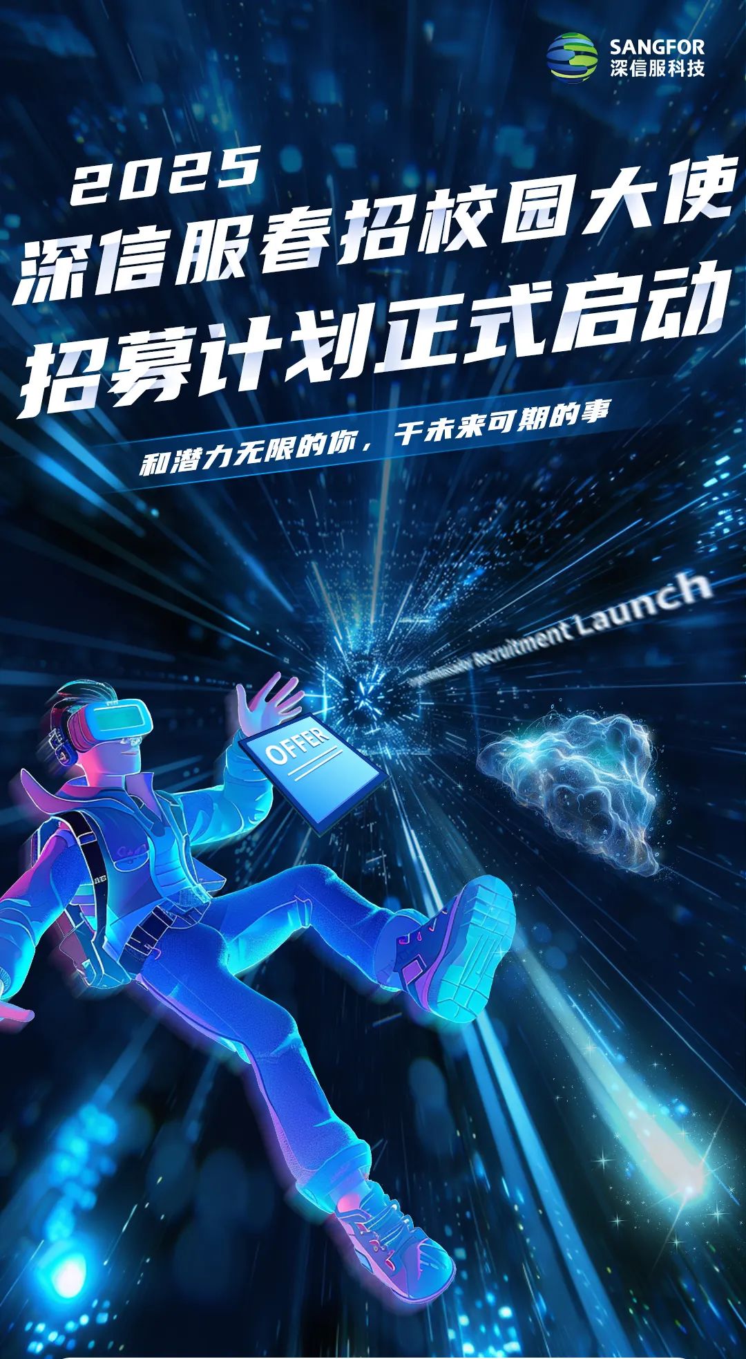 <p>深信服科技SANGFOR</p>
<p>2025</p>
<p>广居服香招校园大晚</p>
<p>招费计制正式启动</p>
<p>利潜力无限的你,干未来可期的事</p>
<p>alLaunch</p>
